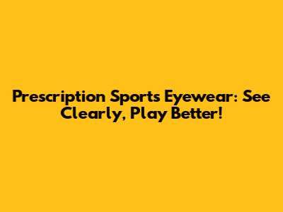 Prescription Sports Eyewear: See Clearly, Play Better!
