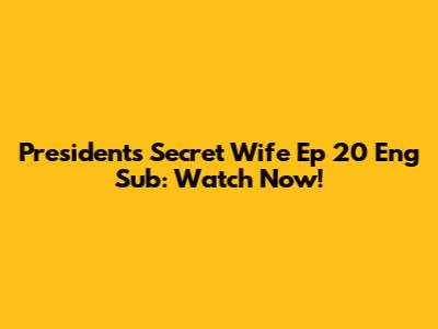 President's Secret Wife Ep 20 Eng Sub: Watch Now!