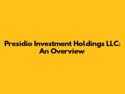 Presidio Investment Holdings LLC: An Overview