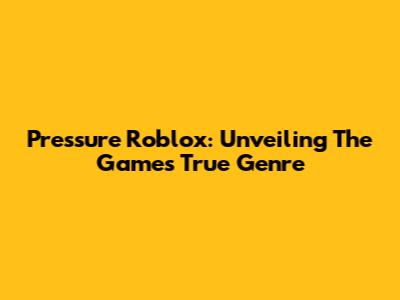 Pressure Roblox: Unveiling The Game's True Genre