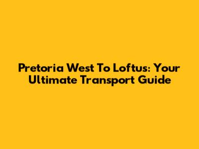 Pretoria West To Loftus: Your Ultimate Transport Guide