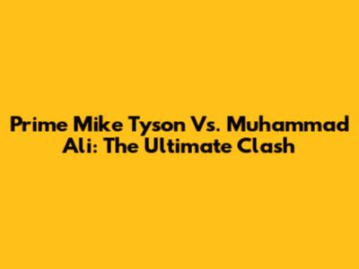 Prime Mike Tyson Vs. Muhammad Ali: The Ultimate Clash