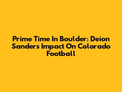Prime Time In Boulder: Deion Sanders' Impact On Colorado Football