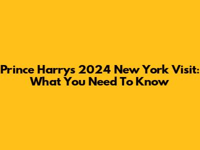 Prince Harry's 2024 New York Visit: What You Need To Know