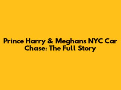 Prince Harry & Meghan's NYC Car Chase: The Full Story