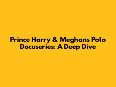 Prince Harry & Meghan's Polo Docuseries: A Deep Dive
