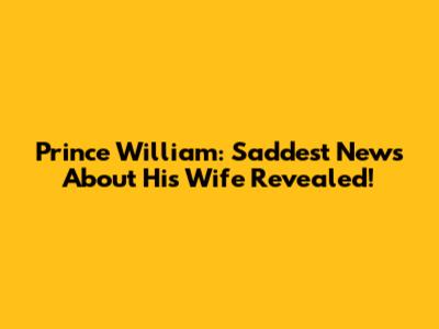 Prince William: Saddest News About His Wife Revealed!