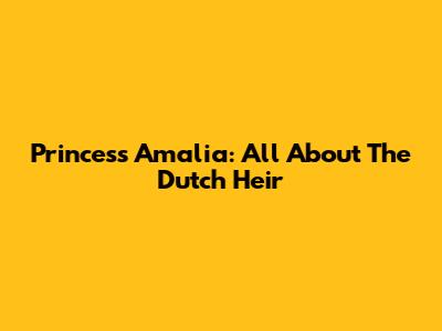 Princess Amalia: All About The Dutch Heir