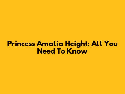 Princess Amalia Height: All You Need To Know