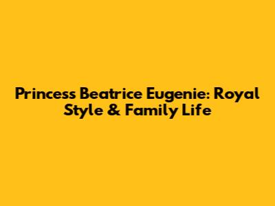 Princess Beatrice Eugenie: Royal Style & Family Life