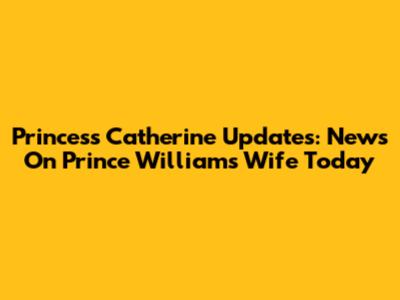 Princess Catherine Updates: News On Prince William's Wife Today
