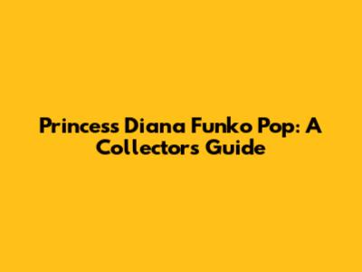 Princess Diana Funko Pop: A Collector's Guide