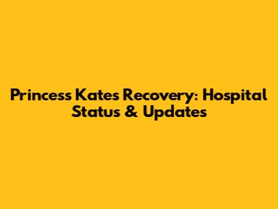 Princess Kate's Recovery: Hospital Status & Updates