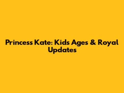 Princess Kate: Kids' Ages & Royal Updates