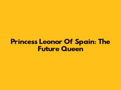 Princess Leonor Of Spain: The Future Queen