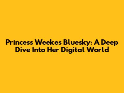 Princess Weekes' Bluesky: A Deep Dive Into Her Digital World