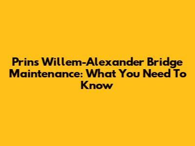 Prins Willem-Alexander Bridge Maintenance: What You Need To Know