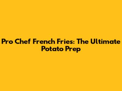Pro Chef French Fries: The Ultimate Potato Prep