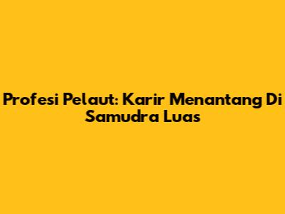 Profesi Pelaut: Karir Menantang Di Samudra Luas
