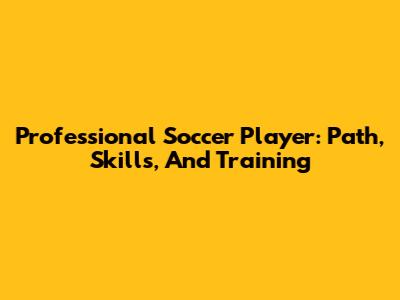 Professional Soccer Player: Path, Skills, And Training