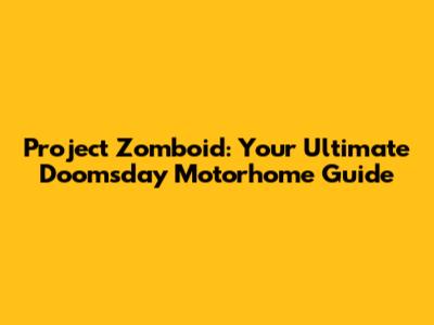 Project Zomboid: Your Ultimate Doomsday Motorhome Guide