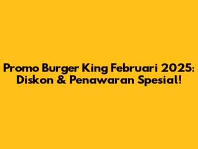 Promo Burger King Februari 2025: Diskon & Penawaran Spesial!