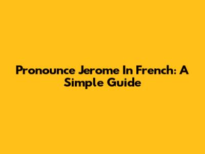 Pronounce Jerome In French: A Simple Guide