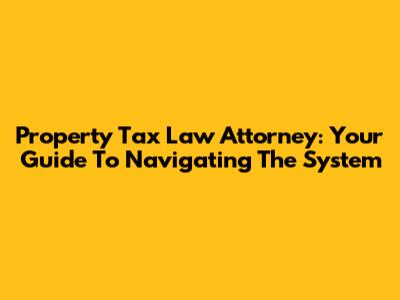 Property Tax Law Attorney: Your Guide To Navigating The System