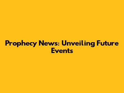 Prophecy News: Unveiling Future Events