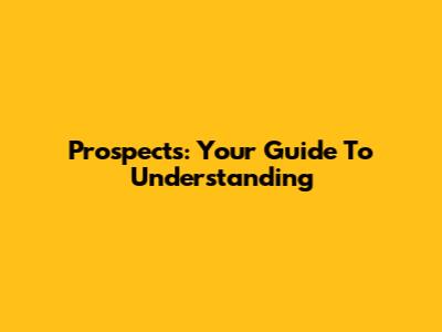 Prospects: Your Guide To Understanding