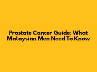 Prostate Cancer Guide: What Malaysian Men Need To Know