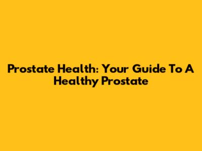 Prostate Health: Your Guide To A Healthy Prostate