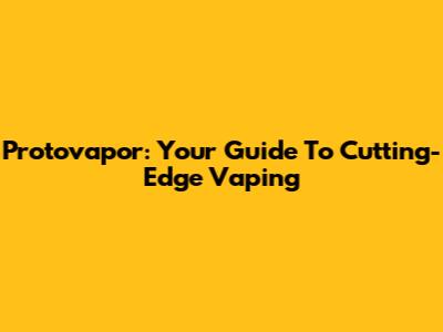 Protovapor: Your Guide To Cutting-Edge Vaping