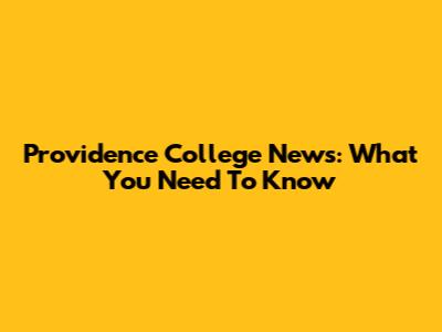 Providence College News: What You Need To Know