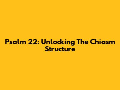 Psalm 22: Unlocking The Chiasm Structure
