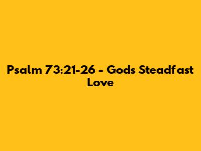 Psalm 73:21-26 - God's Steadfast Love