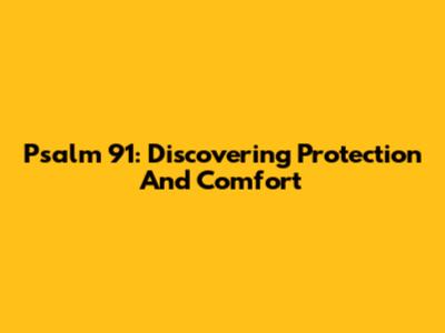 Psalm 91: Discovering Protection And Comfort