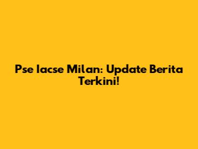 Pse Iacse Milan: Update Berita Terkini!