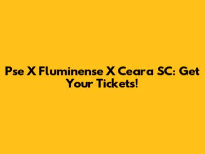 Pse X Fluminense X Ceara SC: Get Your Tickets!