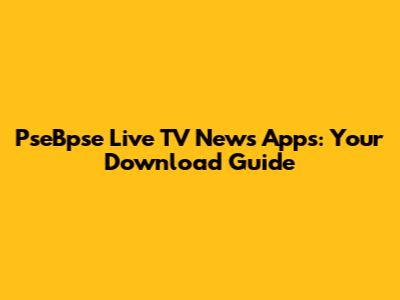 PseBpse Live TV News Apps: Your Download Guide