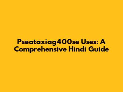 Pseataxiag400se Uses: A Comprehensive Hindi Guide