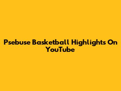 Psebuse Basketball Highlights On YouTube