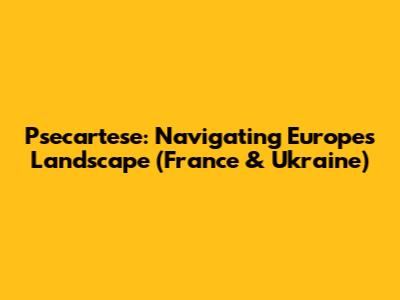 Psecartese: Navigating Europe's Landscape (France & Ukraine)