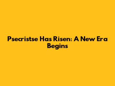 Psecristse Has Risen: A New Era Begins