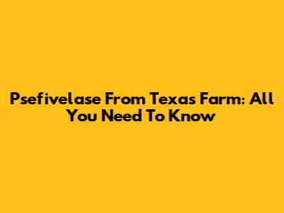Psefivelase From Texas Farm: All You Need To Know