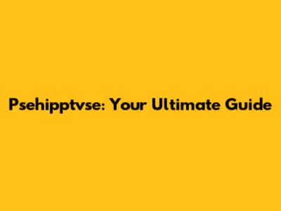 Psehipptvse: Your Ultimate Guide