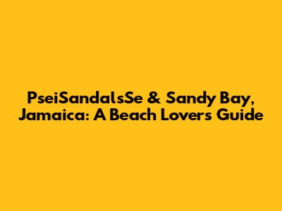 PseiSandalsSe & Sandy Bay, Jamaica: A Beach Lover's Guide