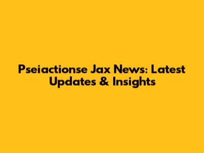 Pseiactionse Jax News: Latest Updates & Insights