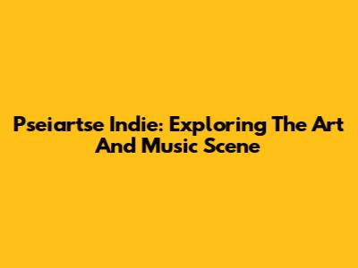 Pseiartse Indie: Exploring The Art And Music Scene