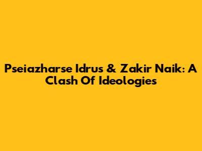 Pseiazharse Idrus & Zakir Naik: A Clash Of Ideologies